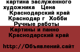 картина заслуженного художника › Цена ­ 10 000 - Краснодарский край, Краснодар г. Хобби. Ручные работы » Картины и панно   . Краснодарский край